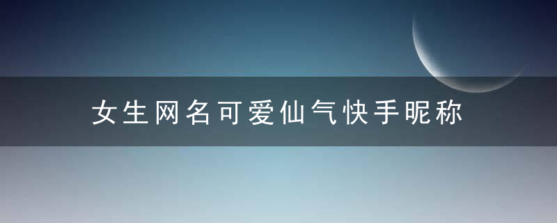 女生网名可爱仙气快手昵称 女生抖音快手网名超仙超萌可爱